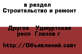  в раздел : Строительство и ремонт » Другое . Удмуртская респ.,Глазов г.